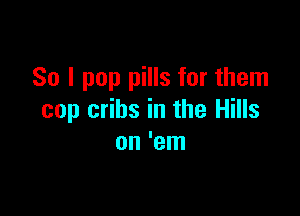 So I pop pills for them

cop cribs in the Hills
on 'em
