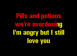 Pills and potions
we're overdosing

I'm angry but I still
love you