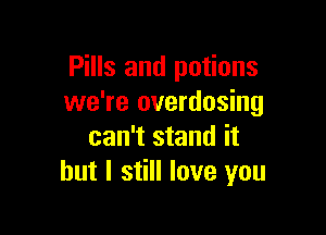 Pills and potions
we're overdosing

can't stand it
but I still love you