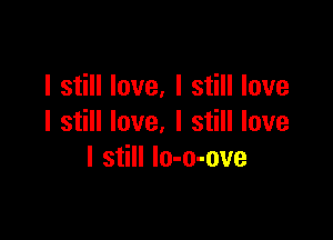 I still love, I still love

I still love. I still love
I still lo-o-ove
