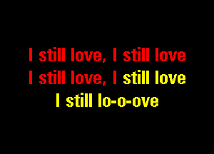 I still love, I still love

I still love. I still love
I still lo-o-ove