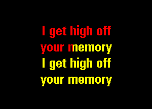 I get high off
your memory

I get high off
your memory