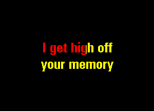 I get high off

your memory