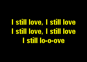 I still love, I still love

I still love. I still love
I still lo-o-ove