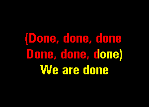 (Done,done,done

Done,done,done)
We are done