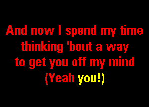 And now I spend my time
thinking 'hout a way
to get you off my mind
(Yeah you!)