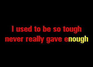 I used to be so tough

never really gave enough