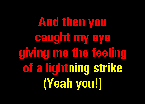 And then you
caught my eye

giving me the feeling
of a lightning strike
(Yeah you!)