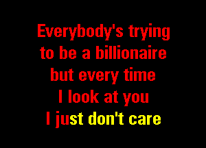 Everybody's trying
to he a billionaire

but every time
I look at you
I just don't care