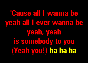 'Cause all I wanna be
yeah all I ever wanna be
yeah,yeah
is somebody to you
(Yeah you!) ha ha ha