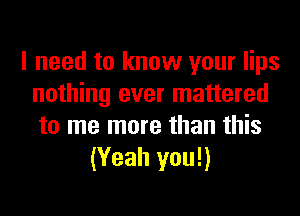 I need to know your lips
nothing ever mattered
to me more than this

(Yeah you!)