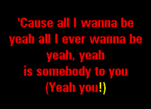 'Cause all I wanna be
yeah all I ever wanna be

yeah.yeah
is somebody to you
(Yeah you!)