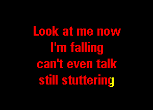Look at me now
I'm falling

can't even talk
still stuttering