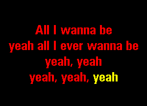 All I wanna be
yeah all I ever wanna be

yeah.yeah
yeah,yeah,yeah