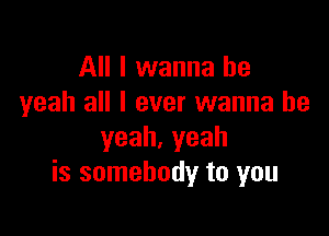 All I wanna be
yeah all I ever wanna be

yeah.yeah
is somebody to you