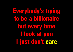 Everybody's trying
to he a billionaire

but every time
I look at you
I just don't care