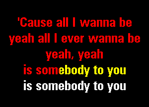 'Cause all I wanna be
yeah all I ever wanna be
yeah,yeah
is somebody to you
is somebody to you
