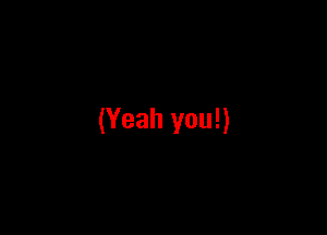(Yeah you!)