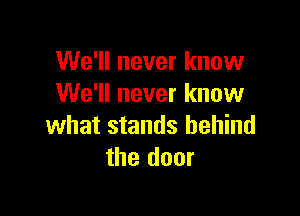 We'll never know
We'll never know

what stands behind
the door