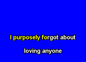 l purposely forgot about

loving anyone