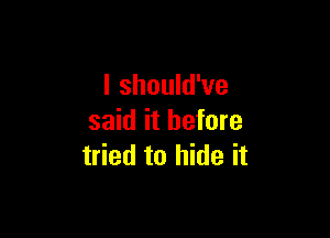 I should've

said it before
tried to hide it