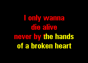I only wanna
die alive

never by the hands
of a broken heart
