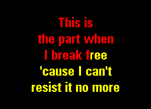 This is
the part when

I break free
'cause I can't
resist it no more