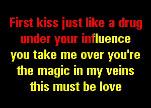 First kiss iust like a drug
under your influence
you take me over you're
the magic in my veins
this must he love