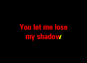 You let me lose

my shadow