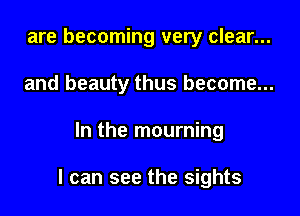 are becoming very clear...
and beauty thus become...

In the mourning

I can see the sights