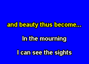 and beauty thus become...

In the mourning

I can see the sights