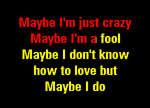 Maybe I'm just crazy
Maybe I'm a fool

Maybe I don't know
how to love but
Maybe I do