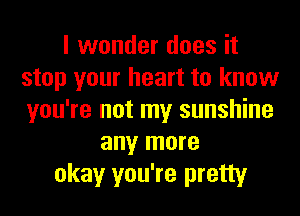 I wonder does it
stop your heart to know
you're not my sunshine

any more
okay you're pretty