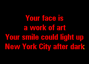 Your face is
a work of art

Your smile could light up
New York City after dark