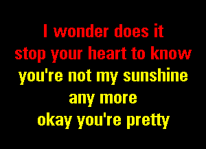 I wonder does it
stop your heart to know
you're not my sunshine

any more
okay you're pretty