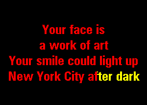 Your face is
a work of art

Your smile could light up
New York City after dark