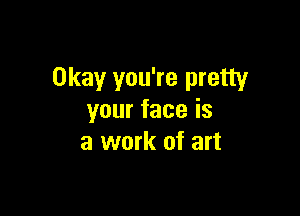 Okay you're pretty

yourfaceis
a work of art