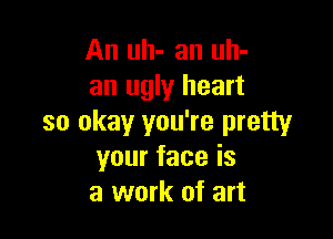 An uh- an uh-
an ugly heart

so okay you're pretty
yourfaceis
a work of art