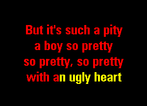 But it's such a pity
a boy so pretty

so pretty. so pretty
with an ugly heart