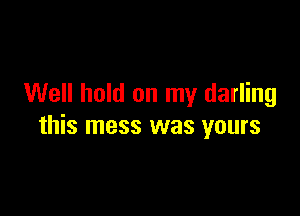 Well hold on my darling

this mess was yours