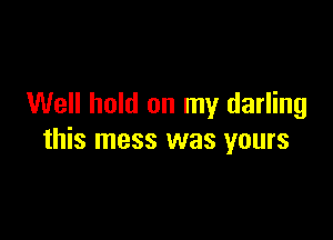 Well hold on my darling

this mess was yours