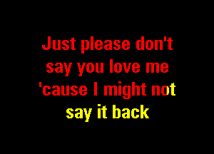 Just please don't
say you love me

'cause I might not
say it back