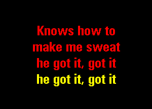 Knows how to
make me sweat

he got it, got it
he got it, got it