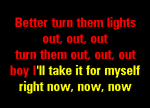Better turn them lights
out, out, out
turn them out, out, out
boy I'll take it for myself
right now, now, now