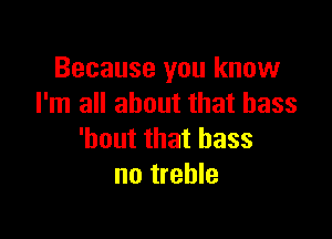Because you know
I'm all about that bass

'bout that bass
no treble