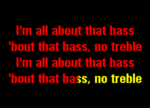 I'm all about that bass
'hout that bass, no treble
I'm all about that bass
'hout that bass, no treble