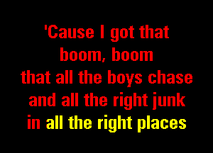 'Cause I got that
boom, boom
that all the boys chase
and all the right iunk
in all the right places