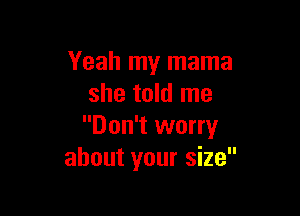 Yeah my mama
she told me

Don't worry
about your size