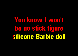 You know I won't

be no stick figure
silicone Barbie doll