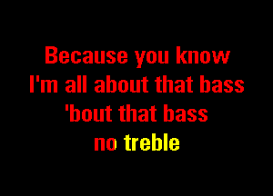 Because you know
I'm all about that bass

'bout that bass
no treble